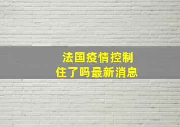 法国疫情控制住了吗最新消息