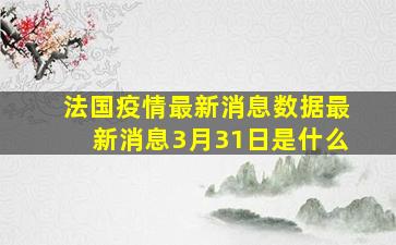 法国疫情最新消息数据最新消息3月31日是什么