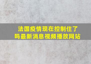 法国疫情现在控制住了吗最新消息视频播放网站