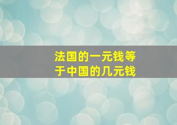 法国的一元钱等于中国的几元钱