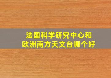 法国科学研究中心和欧洲南方天文台哪个好