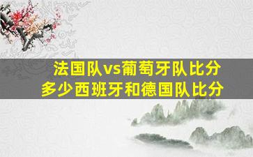 法国队vs葡萄牙队比分多少西班牙和德国队比分