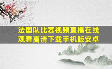 法国队比赛视频直播在线观看高清下载手机版安卓