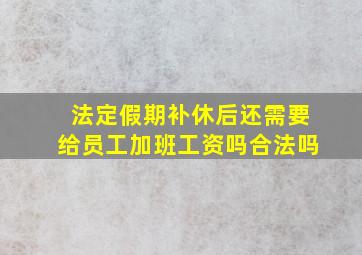 法定假期补休后还需要给员工加班工资吗合法吗