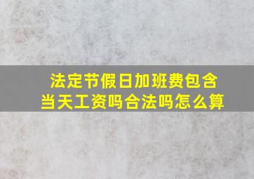 法定节假日加班费包含当天工资吗合法吗怎么算