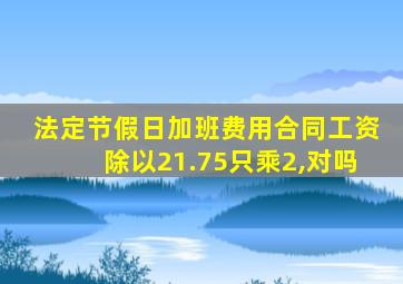 法定节假日加班费用合同工资除以21.75只乘2,对吗