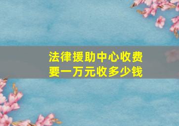 法律援助中心收费要一万元收多少钱