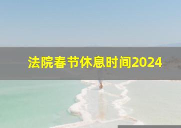 法院春节休息时间2024