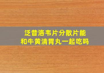 泛昔洛韦片分散片能和牛黄清胃丸一起吃吗