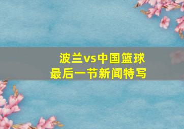 波兰vs中国篮球最后一节新闻特写