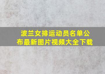 波兰女排运动员名单公布最新图片视频大全下载