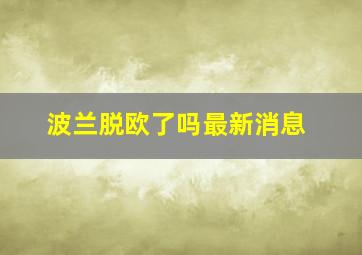 波兰脱欧了吗最新消息