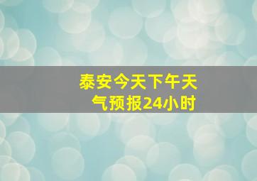 泰安今天下午天气预报24小时