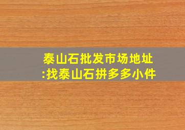 泰山石批发市场地址:找泰山石拼多多小件