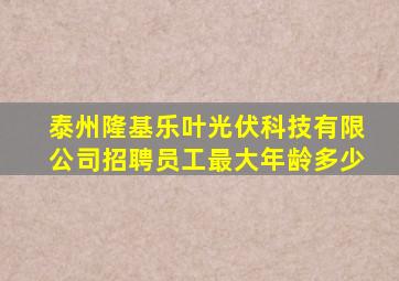 泰州隆基乐叶光伏科技有限公司招聘员工最大年龄多少