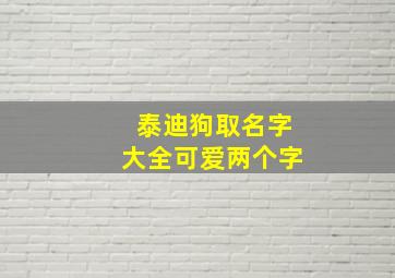 泰迪狗取名字大全可爱两个字