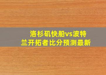 洛杉矶快船vs波特兰开拓者比分预测最新