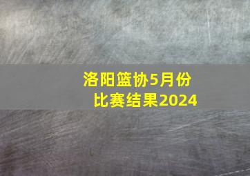 洛阳篮协5月份比赛结果2024