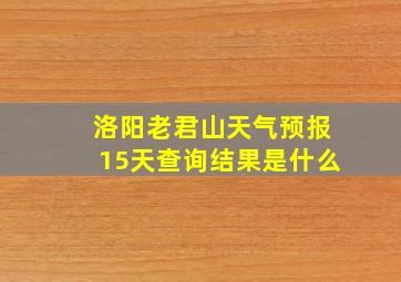 洛阳老君山天气预报15天查询结果是什么