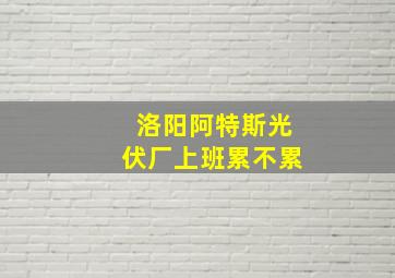 洛阳阿特斯光伏厂上班累不累