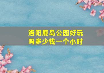 洛阳鹿岛公园好玩吗多少钱一个小时