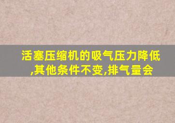 活塞压缩机的吸气压力降低,其他条件不变,排气量会