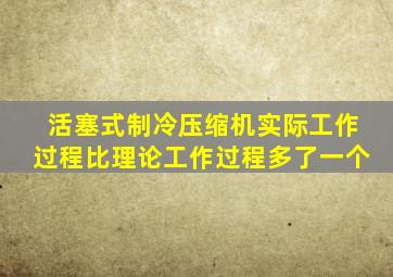 活塞式制冷压缩机实际工作过程比理论工作过程多了一个