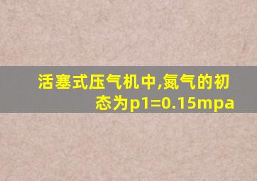 活塞式压气机中,氮气的初态为p1=0.15mpa