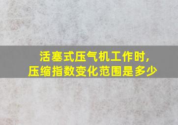 活塞式压气机工作时,压缩指数变化范围是多少