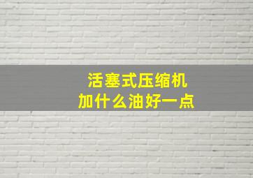 活塞式压缩机加什么油好一点