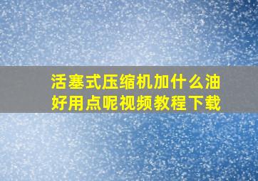 活塞式压缩机加什么油好用点呢视频教程下载