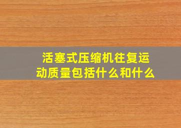 活塞式压缩机往复运动质量包括什么和什么