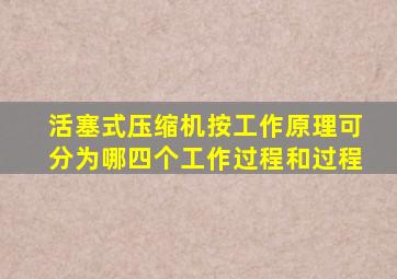 活塞式压缩机按工作原理可分为哪四个工作过程和过程