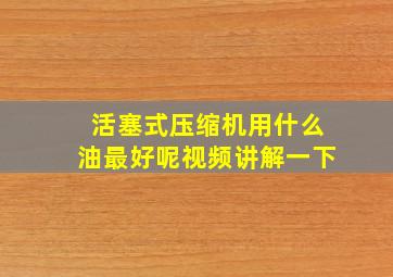 活塞式压缩机用什么油最好呢视频讲解一下