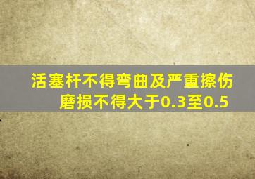 活塞杆不得弯曲及严重擦伤磨损不得大于0.3至0.5