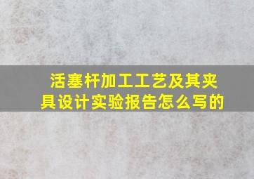 活塞杆加工工艺及其夹具设计实验报告怎么写的