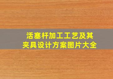 活塞杆加工工艺及其夹具设计方案图片大全