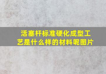 活塞杆标准硬化成型工艺是什么样的材料呢图片