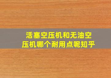 活塞空压机和无油空压机哪个耐用点呢知乎