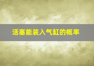 活塞能装入气缸的概率