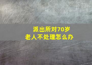 派出所对70岁老人不处理怎么办