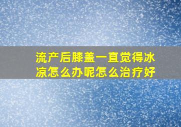 流产后膝盖一直觉得冰凉怎么办呢怎么治疗好