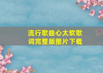 流行歌曲心太软歌词完整版图片下载