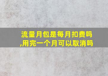 流量月包是每月扣费吗,用完一个月可以取消吗