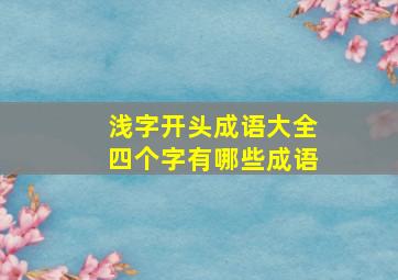 浅字开头成语大全四个字有哪些成语