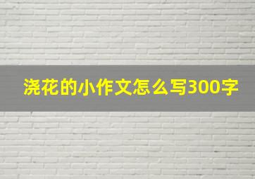 浇花的小作文怎么写300字