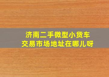 济南二手微型小货车交易市场地址在哪儿呀