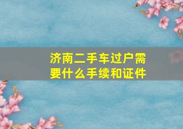 济南二手车过户需要什么手续和证件