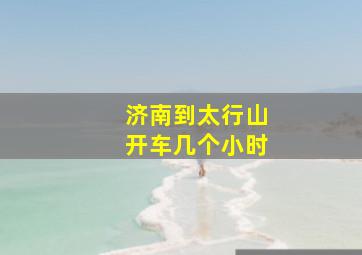 济南到太行山开车几个小时