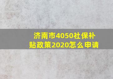 济南市4050社保补贴政策2020怎么申请